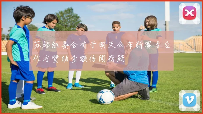苏超组委会将于明天公布新赛季合作方赞助金额传闻存疑